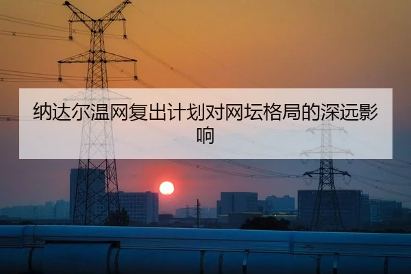 纳达尔温网复出计划对网坛格局的深远影响